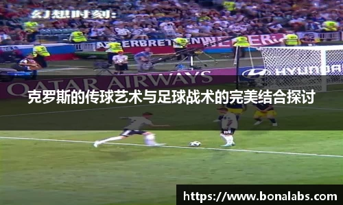 克罗斯的传球艺术与足球战术的完美结合探讨