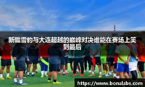 新疆雪豹与大连超越的巅峰对决谁能在赛场上笑到最后