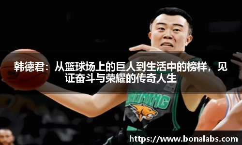 韩德君：从篮球场上的巨人到生活中的榜样，见证奋斗与荣耀的传奇人生